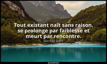 Tout existant naît sans raison, se prolonge par faiblesse et meurt par rencontre — Jean-Paul Sartre