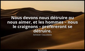 Nous devons nous détruire ou nous aimer, et les hommes – nous le craignons – pré — Achever Clausewitz