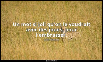 Un mot si joli qu'on le voudrait avec des joues, pour l'embrasser. — Jules Renard