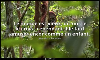Le monde est vieux, dit-on : je le crois ; cependant Il le faut amuser encor com — Jean de La Fontaine