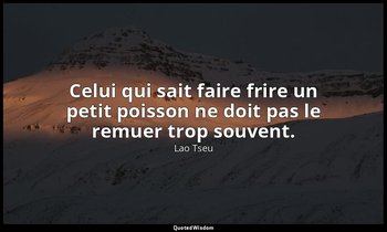 Celui qui sait faire frire un petit poisson ne doit pas le remuer trop souvent. — Lao Tseu