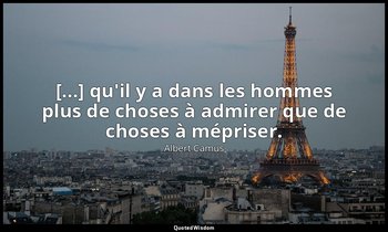 [...] qu'il y a dans les hommes plus de choses à admirer que de choses à méprise — Albert Camus