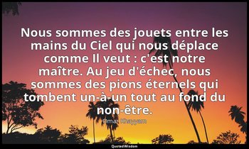Nous sommes des jouets entre les mains du Ciel qui nous déplace comme Il veut :  — Omar Khayyam