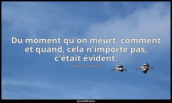 Du moment qu'on meurt, comment et quand, cela n'importe pas, c'était évident. — Albert Camus