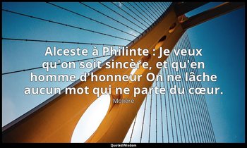 Alceste à Philinte : Je veux qu'on soit sincère, et qu'en homme d'honneur On ne  — Molière