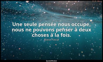 Une seule pensée nous occupe, nous ne pouvons penser à deux choses à la fois. — Blaise Pascal