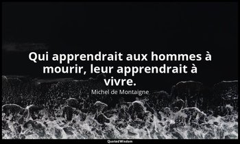 Qui apprendrait aux hommes à mourir, leur apprendrait à vivre. — Michel de Montaigne