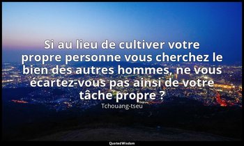 Si au lieu de cultiver votre propre personne vous cherchez le bien des autres ho — Tchouang-tseu