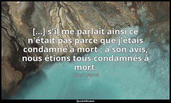 […] s'il me parlait ainsi ce n'était pas parce que j'étais condamné à mort ; à s — Albert Camus