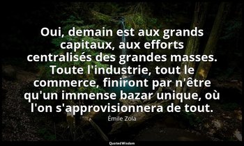 Oui, demain est aux grands capitaux, aux efforts centralisés des grandes masses. — Émile Zola