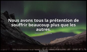 Nous avons tous la prétention de souffrir beaucoup plus que les autres. — Honoré de Balzac
