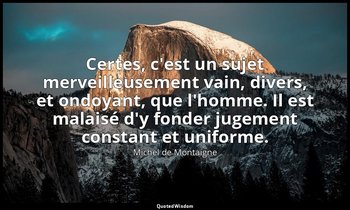 Certes, c'est un sujet merveilleusement vain, divers, et ondoyant, que l'homme.  — Michel de Montaigne