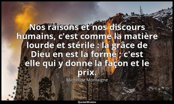 Nos raisons et nos discours humains, c'est comme la matière lourde et stérile :  — Michel de Montaigne