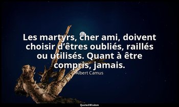 Les martyrs, cher ami, doivent choisir d’êtres oubliés, raillés ou utilisés. Qua — Albert Camus