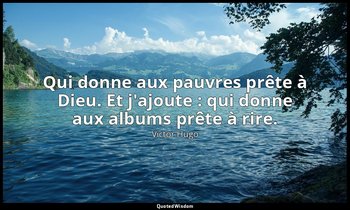 Qui donne aux pauvres prête à Dieu. Et j'ajoute : qui donne aux albums prête à r — Victor Hugo
