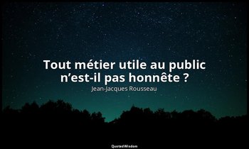 Tout métier utile au public n’est-il pas honnête ? — Jean-Jacques Rousseau