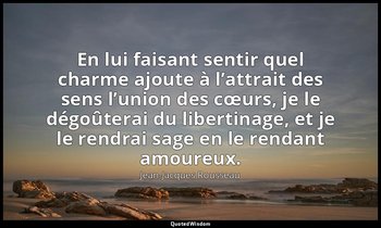En lui faisant sentir quel charme ajoute à l’attrait des sens l’union des cœurs, — Jean-Jacques Rousseau
