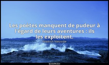 Les poètes manquent de pudeur à l'égard de leurs aventures : ils les exploitent. — Friedrich Nietzsche