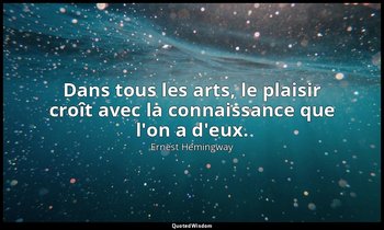 Dans tous les arts, le plaisir croît avec la connaissance que l'on a d'eux. — Ernest Hemingway