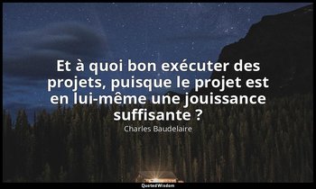 Et à quoi bon exécuter des projets, puisque le projet est en lui-même une jouiss — Charles Baudelaire