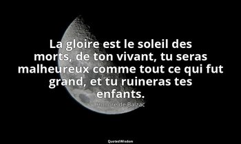 La gloire est le soleil des morts, de ton vivant, tu seras malheureux comme tout — Honoré de Balzac