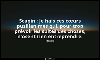Scapin : Je hais ces cœurs pusillanimes qui, pour trop prévoir les suites des ch — Molière