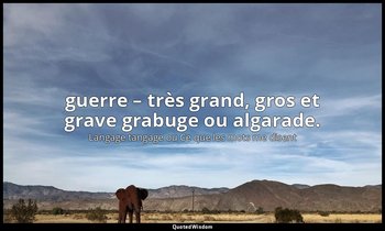 guerre – très grand, gros et grave grabuge ou algarade. — Langage tangage ou Ce que les mots me disent