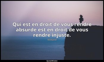 Qui est en droit de vous rendre absurde est en droit de vous rendre injuste. — Voltaire