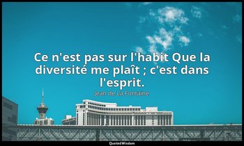 Ce n'est pas sur l'habit Que la diversité me plaît ; c'est dans l'esprit. — Jean de La Fontaine