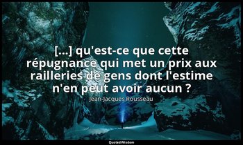 [...] qu'est-ce que cette répugnance qui met un prix aux railleries de gens dont — Jean-Jacques Rousseau