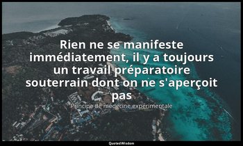 Rien ne se manifeste immédiatement, il y a toujours un travail préparatoire sout — Principe de médecine expérimentale