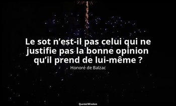 Le sot n’est-il pas celui qui ne justifie pas la bonne opinion qu’il prend de lu — Honoré de Balzac