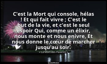 C'est la Mort qui console, hélas ! Et qui fait vivre ; C'est le but de la vie, e — « La Mort des Pauvres »