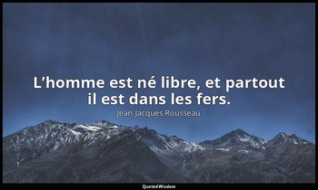 L’homme est né libre, et partout il est dans les fers. — Jean-Jacques Rousseau