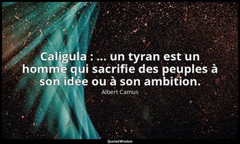 Caligula : ... un tyran est un homme qui sacrifie des peuples à son idée ou à so — Albert Camus