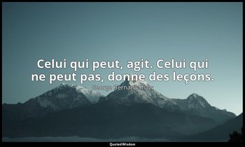 Celui qui peut, agit. Celui qui ne peut pas, donne des leçons. — George Bernard Shaw
