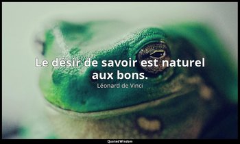 Le désir de savoir est naturel aux bons. — Léonard de Vinci