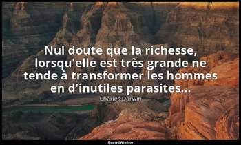 Nul doute que la richesse, lorsqu'elle est très grande ne tende à transformer le — Charles Darwin