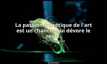 La passion frénétique de l'art est un chancre qui dévore le reste. — Charles Baudelaire
