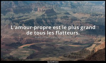 L'amour-propre est le plus grand de tous les flatteurs. — François de La Rochefoucauld