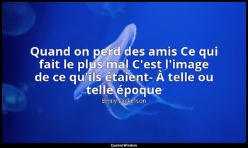 Quand on perd des amis Ce qui fait le plus mal C'est l'image de ce qu'ils étaien — Emily Dickinson