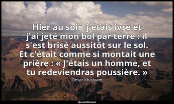 Hier au soir, j'étais ivre et j'ai jeté mon bol par terre : il s'est brisé aussi — Omar Khayyam