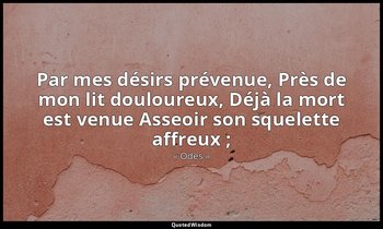 Par mes désirs prévenue, Près de mon lit douloureux, Déjà la mort est venue Asse — « Odes »