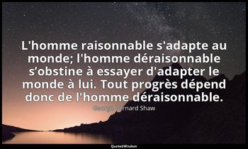 L'homme raisonnable s'adapte au monde; l'homme déraisonnable s’obstine à essayer — George Bernard Shaw