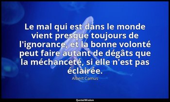 Le mal qui est dans le monde vient presque toujours de l'ignorance, et la bonne  — Albert Camus
