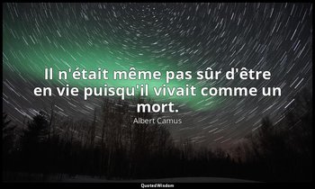 Il n'était même pas sûr d'être en vie puisqu'il vivait comme un mort. — Albert Camus