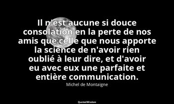 Il n'est aucune si douce consolation en la perte de nos amis que celle que nous  — Michel de Montaigne