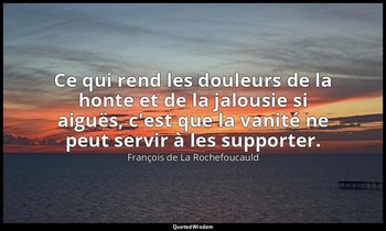 Ce qui rend les douleurs de la honte et de la jalousie si aiguës, c'est que la v — François de La Rochefoucauld