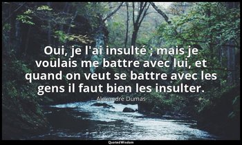 Oui, je l'ai insulté ; mais je voulais me battre avec lui, et quand on veut se b — Alexandre Dumas