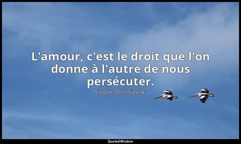 L'amour, c'est le droit que l'on donne à l'autre de nous persécuter. — Fiodor Dostoïevski